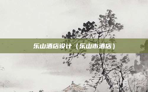 乐山酒店设计（乐山市酒店）