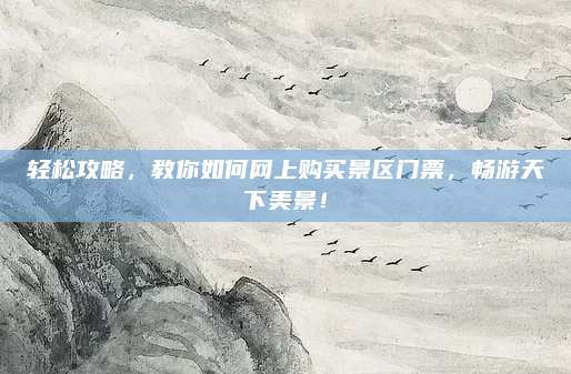 轻松攻略,教你如何网上购买景区门票,畅游天下美景!