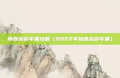 陕西旅游年票攻略（2022年陕西旅游年票）