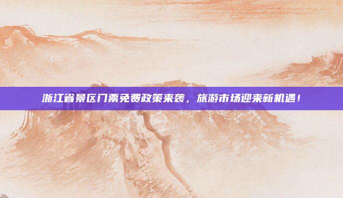 浙江省景区门票免费政策来袭,旅游市场迎来新机遇!