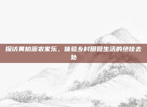 探访黄柏源农家乐,体验乡村田园生活的绝佳去处