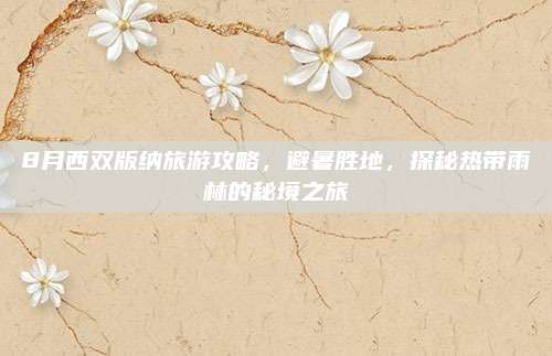 8月西双版纳旅游攻略,避暑胜地,探秘热带雨林的秘境之旅