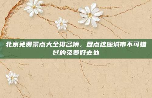 北京免费景点大全排名榜，盘点这座城市不可错过的免费好去处