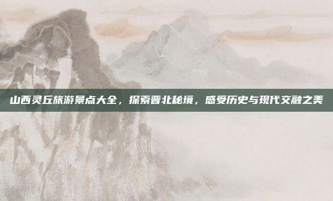山西灵丘旅游景点大全,探索晋北秘境,感受历史与现代交融之美