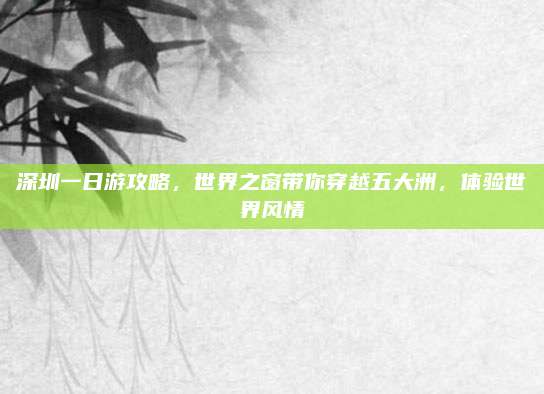 深圳一日游攻略,世界之窗带你穿越五大洲,体验世界风情
