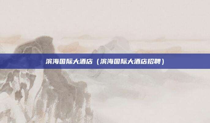 滨海国际大酒店（滨海国际大酒店招聘）