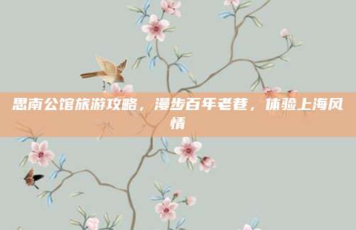 思南公馆旅游攻略,漫步百年老巷,体验上海风情