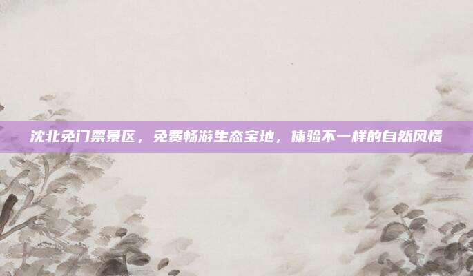沈北免门票景区,免费畅游生态宝地,体验不一样的自然风情