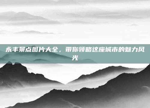 永丰景点图片大全，带你领略这座城市的魅力风光