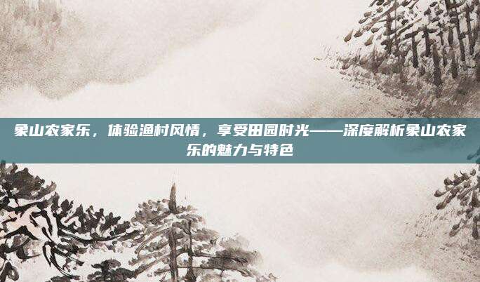 象山农家乐，体验渔村风情，享受田园时光——深度解析象山农家乐的魅力与特色