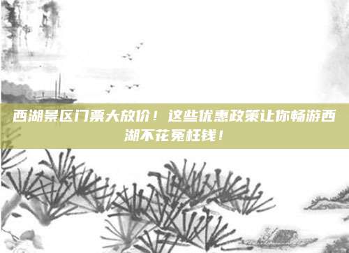 西湖景区门票大放价！这些优惠政策让你畅游西湖不花冤枉钱！