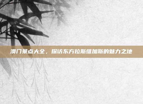 澳门景点大全，探访东方拉斯维加斯的魅力之地