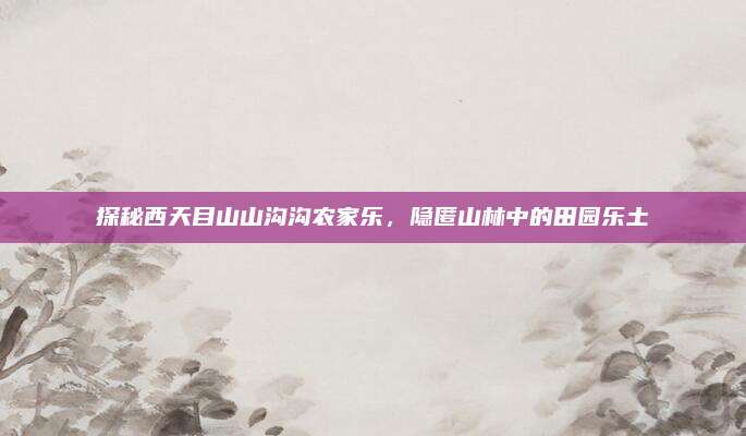 探秘西天目山山沟沟农家乐，隐匿山林中的田园乐土