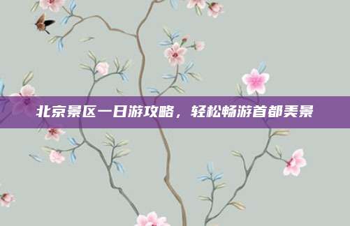 北京景区一日游攻略，轻松畅游首都美景