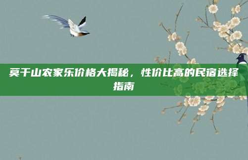 莫干山农家乐价格大揭秘，性价比高的民宿选择指南