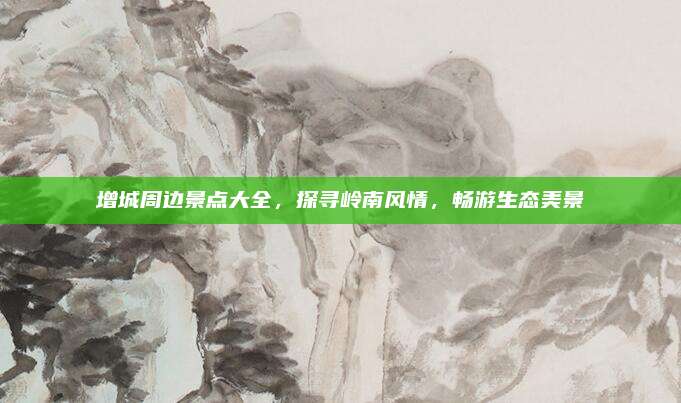 增城周边景点大全，探寻岭南风情，畅游生态美景