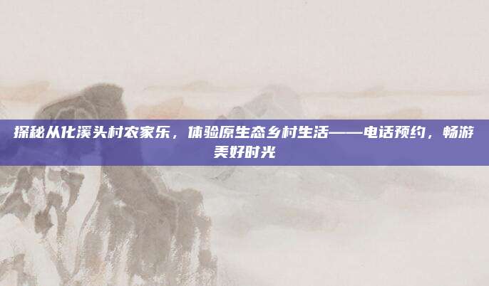 探秘从化溪头村农家乐，体验原生态乡村生活——电话预约，畅游美好时光