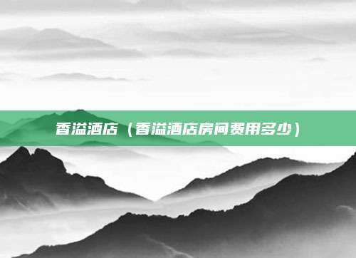香溢酒店(香溢酒店房间费用多少)