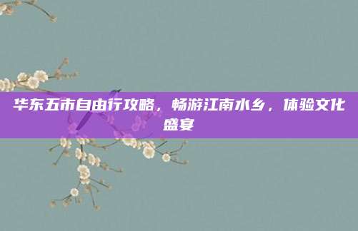 华东五市自由行攻略，畅游江南水乡，体验文化盛宴