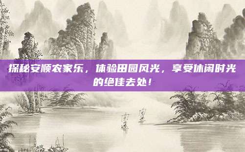 探秘安顺农家乐，体验田园风光，享受休闲时光的绝佳去处！