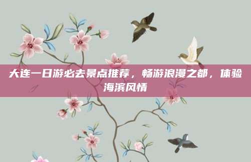 大连一日游必去景点推荐，畅游浪漫之都，体验海滨风情