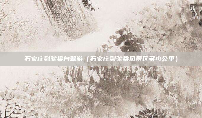 石家庄到驼梁自驾游(石家庄到驼梁风景区多少公里)