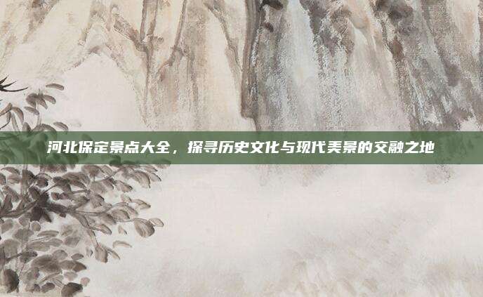 河北保定景点大全，探寻历史文化与现代美景的交融之地