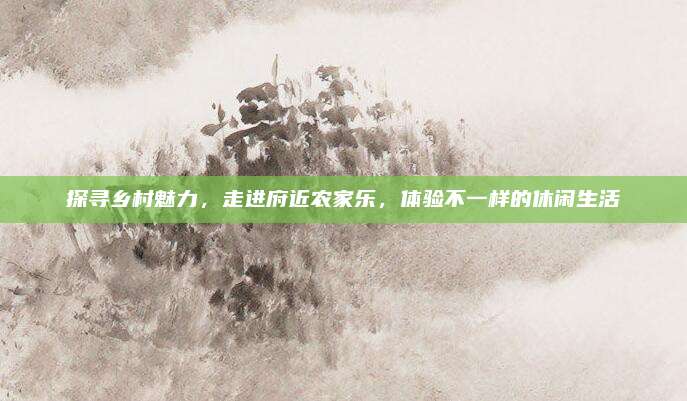 探寻乡村魅力,走进府近农家乐,体验不一样的休闲生活