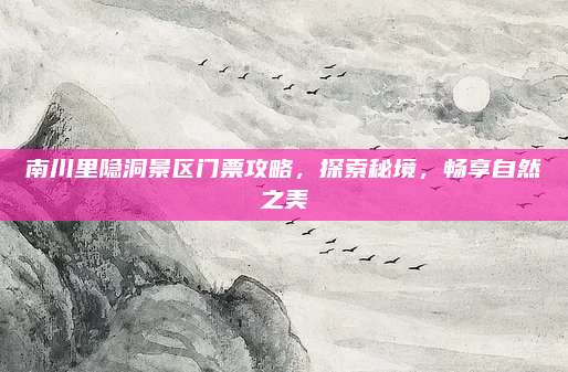 南川里隐洞景区门票攻略，探索秘境，畅享自然之美