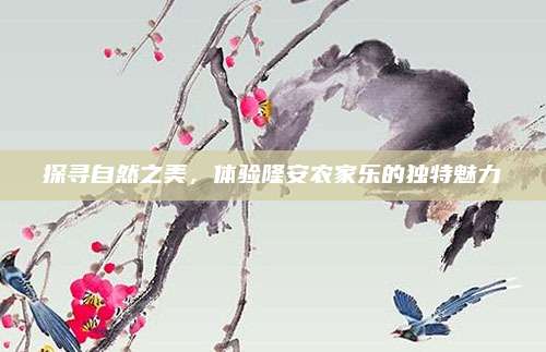 探寻自然之美,体验隆安农家乐的独特魅力