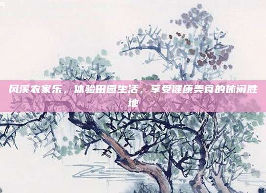 风溪农家乐，体验田园生活，享受健康美食的休闲胜地
