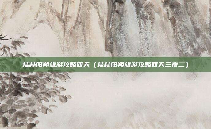 桂林阳朔旅游攻略四天(桂林阳朔旅游攻略四天三夜二)