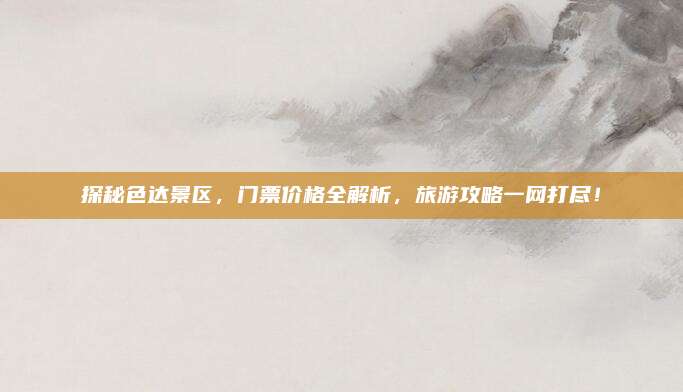探秘色达景区,门票价格全解析,旅游攻略一网打尽!