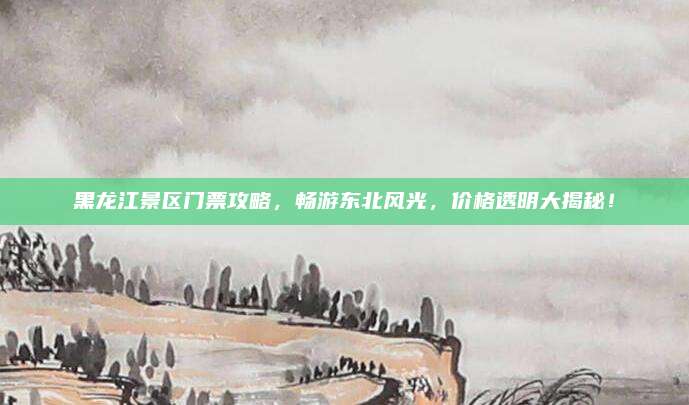 黑龙江景区门票攻略，畅游东北风光，价格透明大揭秘！