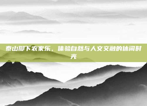 泰山脚下农家乐,体验自然与人文交融的休闲时光