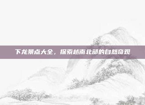 下龙景点大全，探索越南北部的自然奇观