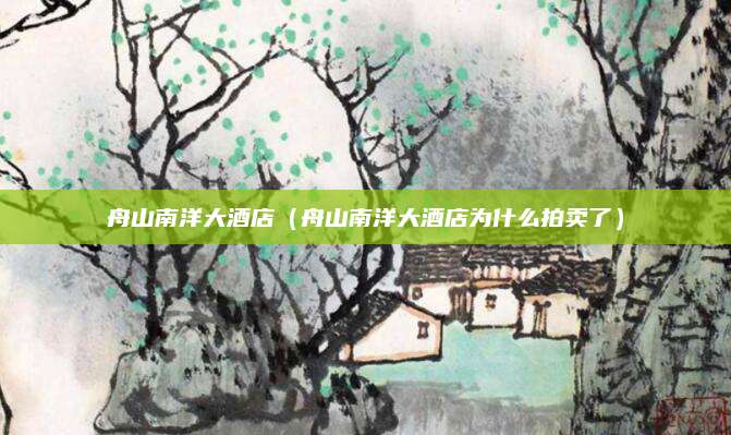 舟山南洋大酒店（舟山南洋大酒店为什么拍卖了）