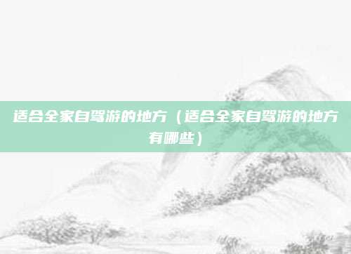 适合全家自驾游的地方（适合全家自驾游的地方有哪些）