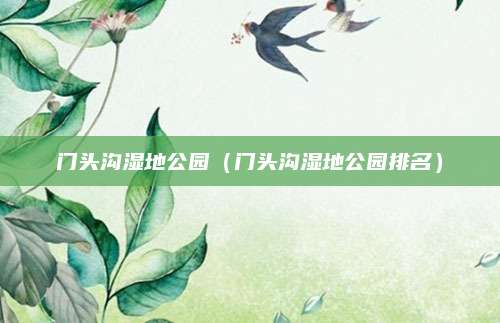 门头沟湿地公园（门头沟湿地公园排名）