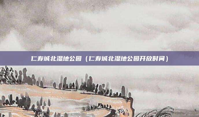 仁寿城北湿地公园(仁寿城北湿地公园开放时间)