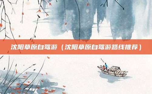 沈阳草原自驾游(沈阳草原自驾游路线推荐)