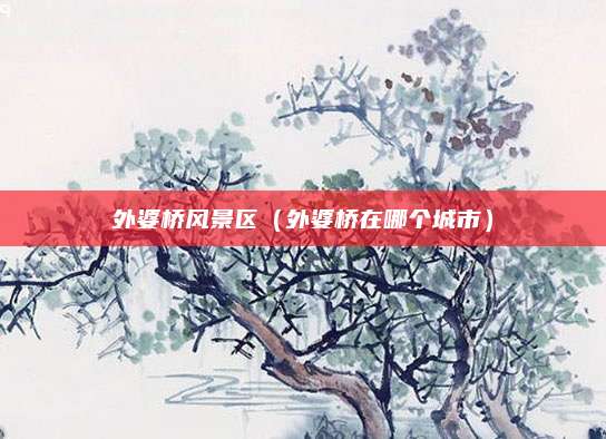 外婆桥风景区（外婆桥在哪个城市）
