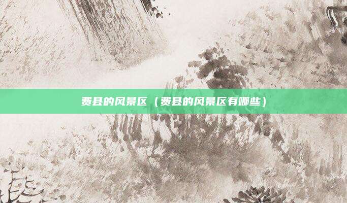 费县的风景区（费县的风景区有哪些）