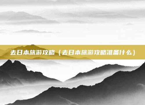 去日本旅游攻略(去日本旅游攻略准备什么)