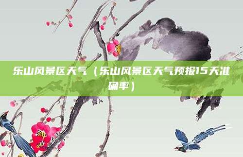 乐山风景区天气(乐山风景区天气预报15天准确率)