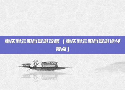 重庆到云阳自驾游攻略（重庆到云阳自驾游途经景点）
