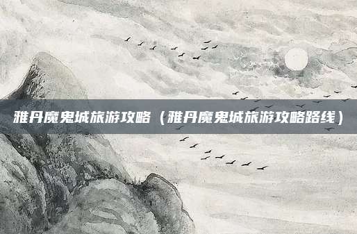 雅丹魔鬼城旅游攻略（雅丹魔鬼城旅游攻略路线）
