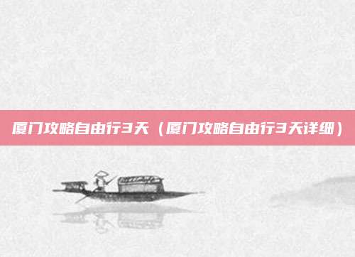 厦门攻略自由行3天（厦门攻略自由行3天详细）