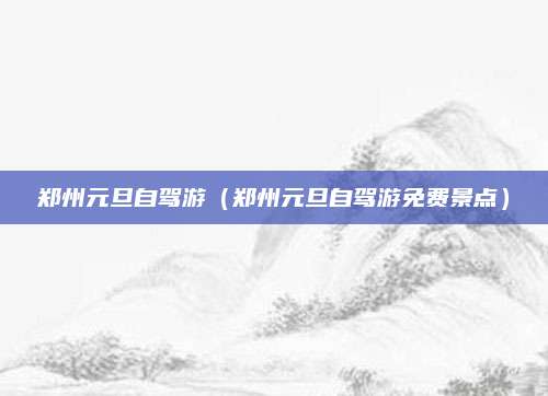 郑州元旦自驾游(郑州元旦自驾游免费景点)