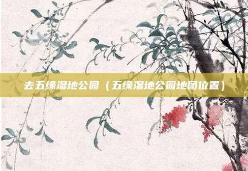 去五缘湿地公园(五缘湿地公园地图位置)